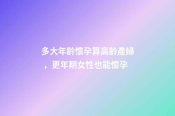 多大年齡懷孕算高齡產婦，更年期女性也能懷孕-第1張-觀點-玄機派